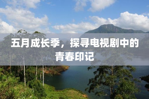 五月成长季，探寻电视剧中的青春印记