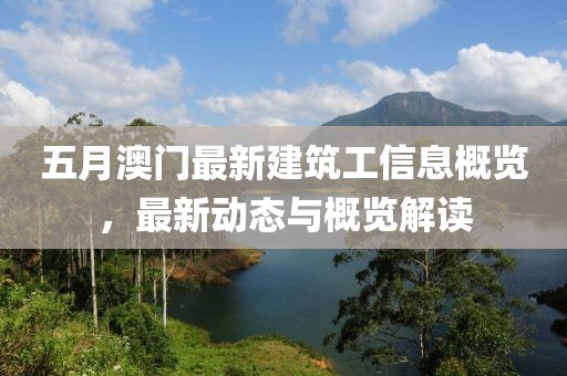 五月澳门最新建筑工信息概览，最新动态与概览解读