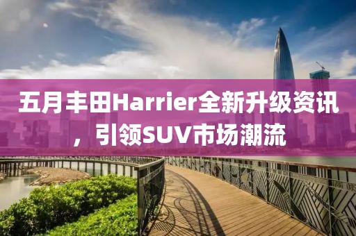 五月丰田Harrier全新升级资讯，引领SUV市场潮流
