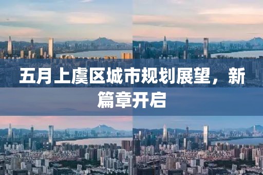 五月上虞区城市规划展望，新篇章开启