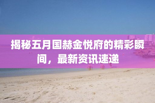 揭秘五月国赫金悦府的精彩瞬间，最新资讯速递