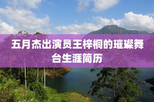 五月杰出演员王梓桐的璀璨舞台生涯简历