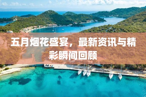 五月烟花盛宴，最新资讯与精彩瞬间回顾