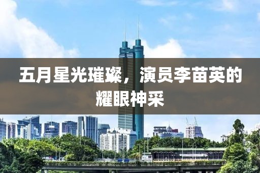 五月星光璀璨，演员李苗英的耀眼神采