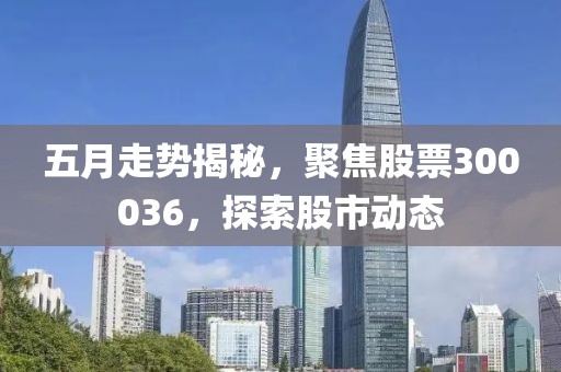五月走势揭秘，聚焦股票300036，探索股市动态