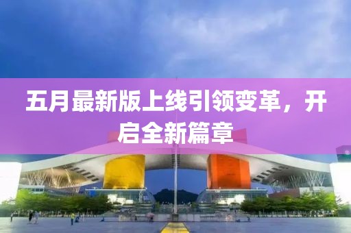 五月最新版上线引领变革，开启全新篇章