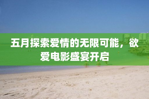 五月探索爱情的无限可能，欲爱电影盛宴开启