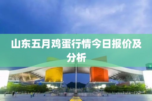 山东五月鸡蛋行情今日报价及分析