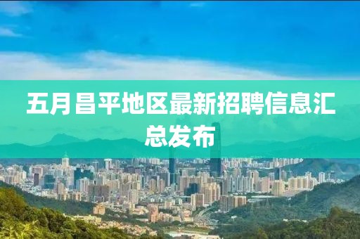 五月昌平地区最新招聘信息汇总发布