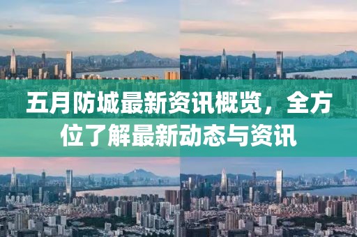 五月防城最新资讯概览，全方位了解最新动态与资讯