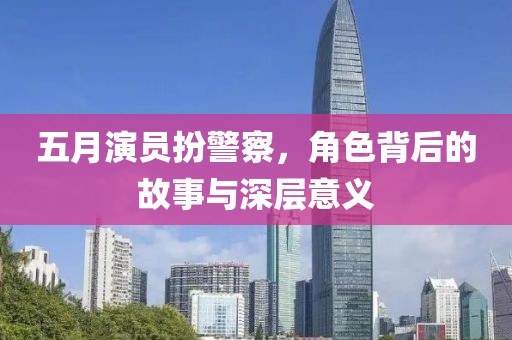 五月演员扮警察，角色背后的故事与深层意义