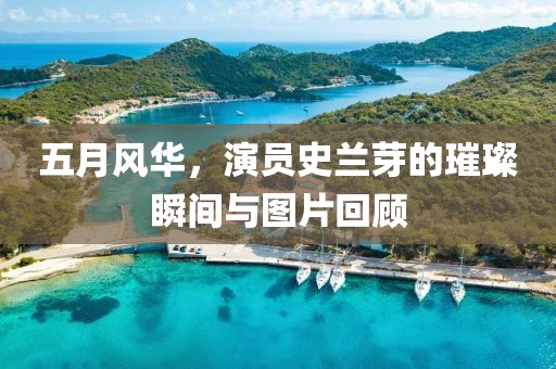 五月风华，演员史兰芽的璀璨瞬间与图片回顾