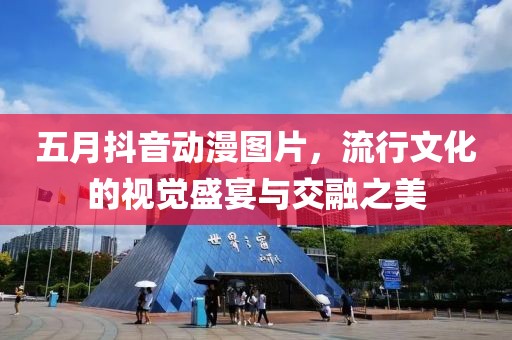 五月抖音动漫图片，流行文化的视觉盛宴与交融之美