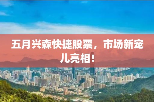 五月兴森快捷股票，市场新宠儿亮相！