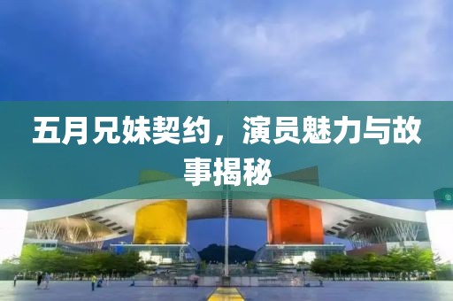 五月兄妹契约，演员魅力与故事揭秘
