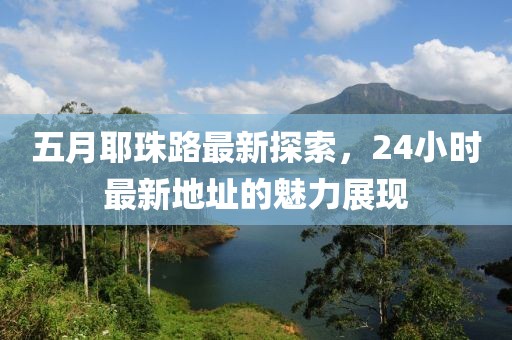 五月耶珠路最新探索，24小时最新地址的魅力展现