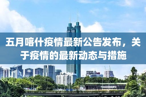 五月喀什疫情最新公告发布，关于疫情的最新动态与措施