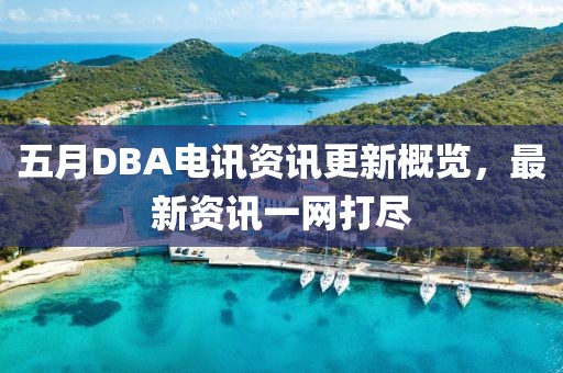 五月DBA电讯资讯更新概览，最新资讯一网打尽
