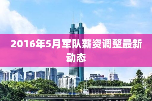 2016年5月军队薪资调整最新动态