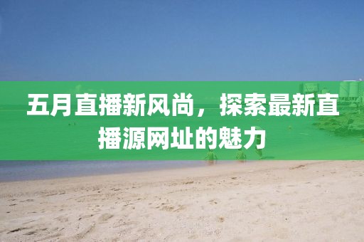 五月直播新风尚，探索最新直播源网址的魅力