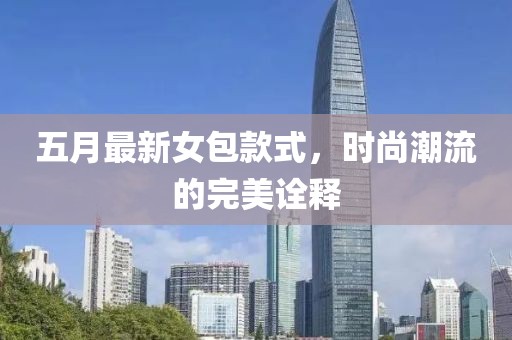 五月最新女包款式，时尚潮流的完美诠释