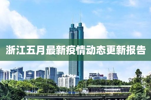 浙江五月最新疫情动态更新报告