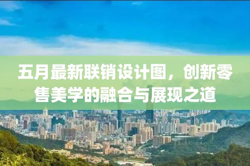 五月最新联销设计图，创新零售美学的融合与展现之道