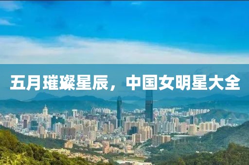 五月璀璨星辰，中国女明星大全
