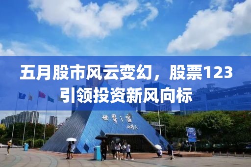 五月股市风云变幻，股票123引领投资新风向标