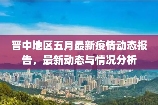 晋中地区五月最新疫情动态报告，最新动态与情况分析