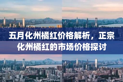 五月化州橘红价格解析，正宗化州橘红的市场价格探讨