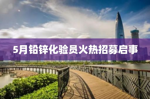 5月铅锌化验员火热招募启事