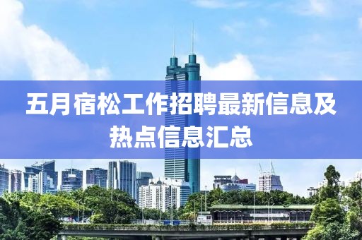 五月宿松工作招聘最新信息及热点信息汇总