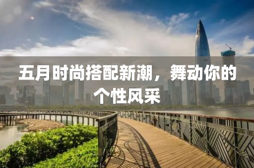 五月时尚搭配新潮，舞动你的个性风采