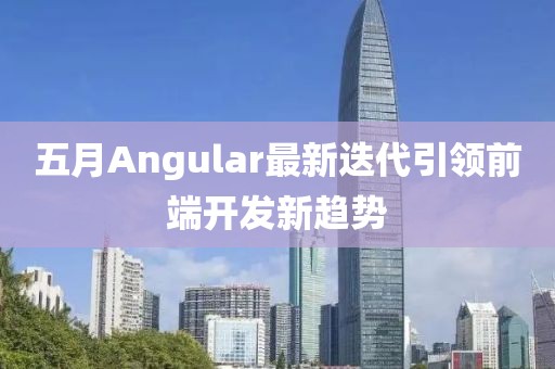 五月Angular最新迭代引领前端开发新趋势
