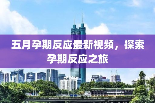 五月孕期反应最新视频，探索孕期反应之旅