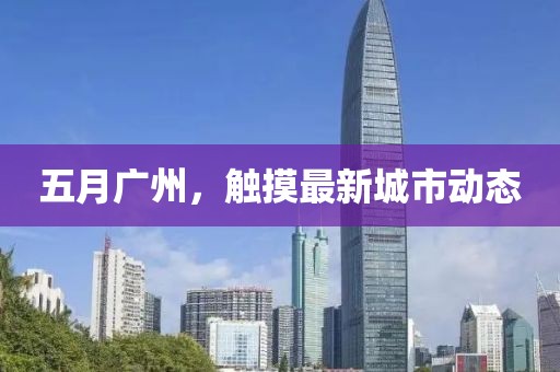 五月广州，触摸最新城市动态