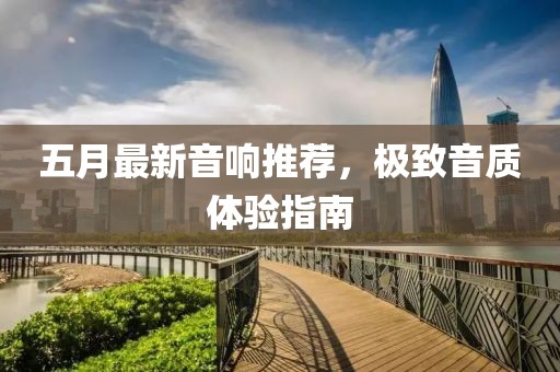 五月最新音响推荐，极致音质体验指南