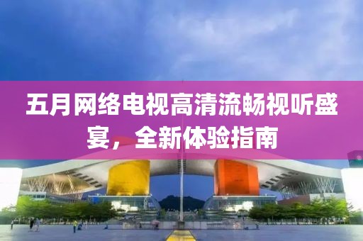 五月网络电视高清流畅视听盛宴，全新体验指南