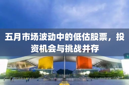 五月市场波动中的低估股票，投资机会与挑战并存