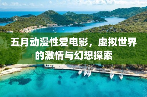 五月动漫性爱电影，虚拟世界的激情与幻想探索