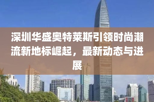 深圳华盛奥特莱斯引领时尚潮流新地标崛起，最新动态与进展