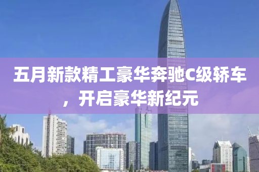 五月新款精工豪华奔驰C级轿车，开启豪华新纪元