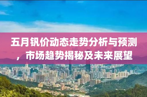 五月钒价动态走势分析与预测，市场趋势揭秘及未来展望
