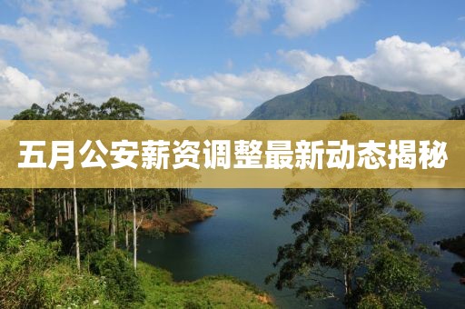 五月公安薪资调整最新动态揭秘
