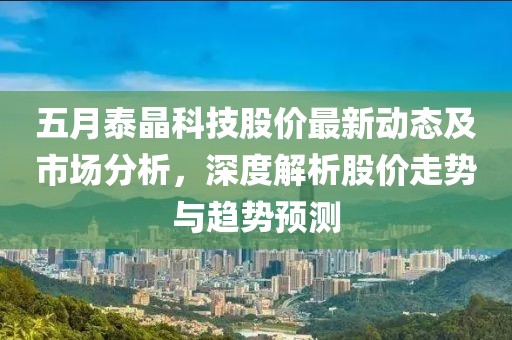 五月泰晶科技股价最新动态及市场分析，深度解析股价走势与趋势预测