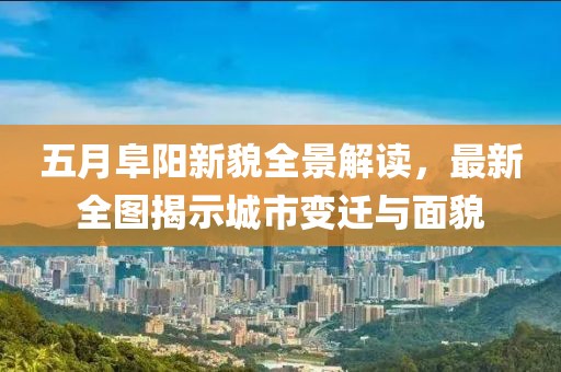 五月阜阳新貌全景解读，最新全图揭示城市变迁与面貌