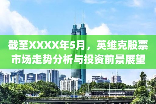 截至XXXX年5月，英维克股票市场走势分析与投资前景展望