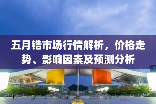 五月锆市场行情解析，价格走势、影响因素及预测分析