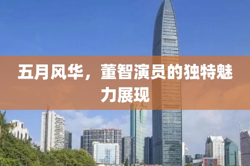 五月风华，董智演员的独特魅力展现
